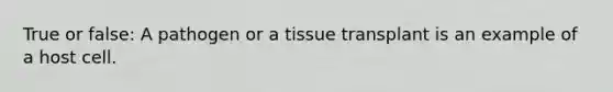 True or false: A pathogen or a tissue transplant is an example of a host cell.