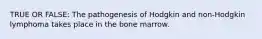 TRUE OR FALSE: The pathogenesis of Hodgkin and non-Hodgkin lymphoma takes place in the bone marrow.