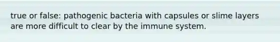 true or false: pathogenic bacteria with capsules or slime layers are more difficult to clear by the immune system.