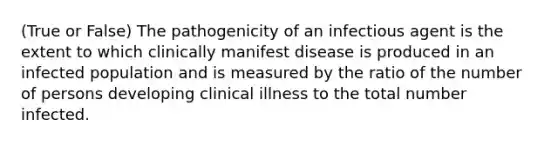 (True or False) The pathogenicity of an infectious agent is the extent to which clinically manifest disease is produced in an infected population and is measured by the ratio of the number of persons developing clinical illness to the total number infected.