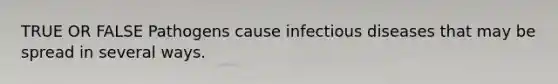 TRUE OR FALSE Pathogens cause infectious diseases that may be spread in several ways.