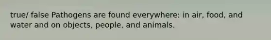 true/ false Pathogens are found everywhere: in air, food, and water and on objects, people, and animals.