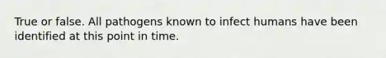 True or false. All pathogens known to infect humans have been identified at this point in time.