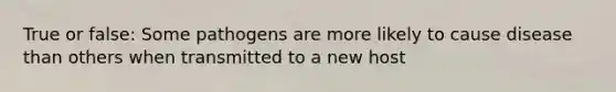 True or false: Some pathogens are more likely to cause disease than others when transmitted to a new host