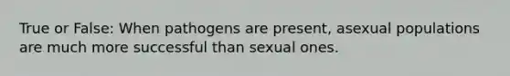 True or False: When pathogens are present, asexual populations are much more successful than sexual ones.