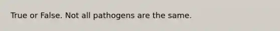 True or False. Not all pathogens are the same.