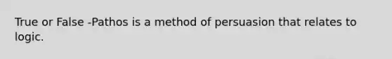 True or False -Pathos is a method of persuasion that relates to logic.