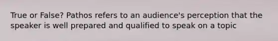 True or False? Pathos refers to an audience's perception that the speaker is well prepared and qualified to speak on a topic