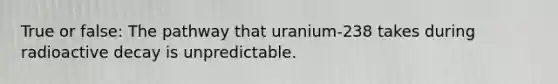 True or false: The pathway that uranium-238 takes during radioactive decay is unpredictable.