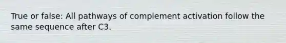 True or false: All pathways of complement activation follow the same sequence after C3.