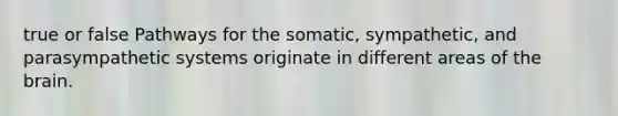 true or false Pathways for the somatic, sympathetic, and parasympathetic systems originate in different areas of <a href='https://www.questionai.com/knowledge/kLMtJeqKp6-the-brain' class='anchor-knowledge'>the brain</a>.