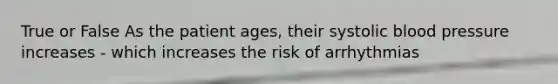 True or False As the patient ages, their systolic blood pressure increases - which increases the risk of arrhythmias