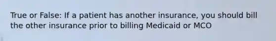 True or False: If a patient has another insurance, you should bill the other insurance prior to billing Medicaid or MCO