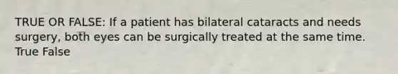 TRUE OR FALSE: If a patient has bilateral cataracts and needs surgery, both eyes can be surgically treated at the same time. True False