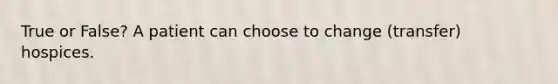 True or False? A patient can choose to change (transfer) hospices.