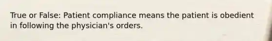 True or False: Patient compliance means the patient is obedient in following the physician's orders.