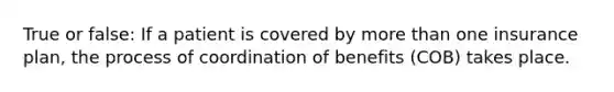 True or false: If a patient is covered by more than one insurance plan, the process of coordination of benefits (COB) takes place.