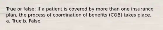 True or false: If a patient is covered by more than one insurance plan, the process of coordination of benefits (COB) takes place. a. True b. False