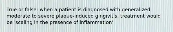 True or false: when a patient is diagnosed with generalized moderate to severe plaque-induced gingivitis, treatment would be 'scaling in the presence of inflammation'