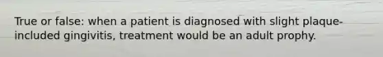 True or false: when a patient is diagnosed with slight plaque-included gingivitis, treatment would be an adult prophy.