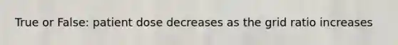 True or False: patient dose decreases as the grid ratio increases