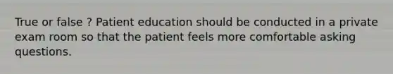 True or false ? Patient education should be conducted in a private exam room so that the patient feels more comfortable asking questions.