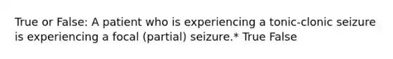 True or False: A patient who is experiencing a tonic-clonic seizure is experiencing a focal (partial) seizure.* True False