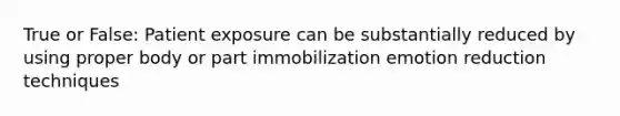 True or False: Patient exposure can be substantially reduced by using proper body or part immobilization emotion reduction techniques