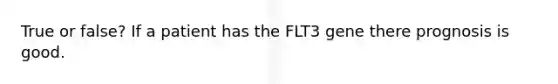 True or false? If a patient has the FLT3 gene there prognosis is good.