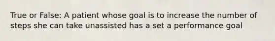 True or False: A patient whose goal is to increase the number of steps she can take unassisted has a set a performance goal