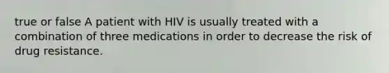 true or false A patient with HIV is usually treated with a combination of three medications in order to decrease the risk of drug resistance.