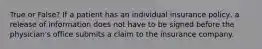 True or False? If a patient has an individual insurance policy, a release of information does not have to be signed before the physician's office submits a claim to the insurance company.