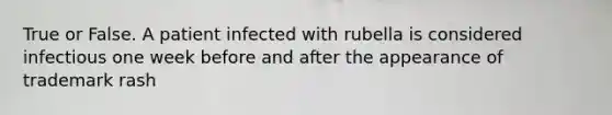 True or False. A patient infected with rubella is considered infectious one week before and after the appearance of trademark rash