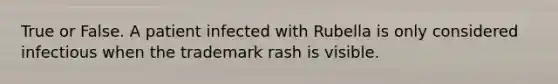 True or False. A patient infected with Rubella is only considered infectious when the trademark rash is visible.