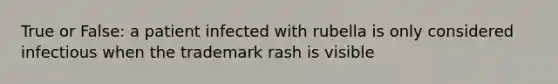 True or False: a patient infected with rubella is only considered infectious when the trademark rash is visible