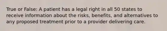 True or False: A patient has a legal right in all 50 states to receive information about the risks, benefits, and alternatives to any proposed treatment prior to a provider delivering care.