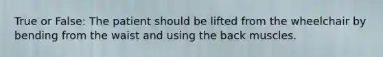True or False: The patient should be lifted from the wheelchair by bending from the waist and using the back muscles.