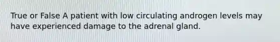 True or False A patient with low circulating androgen levels may have experienced damage to the adrenal gland.