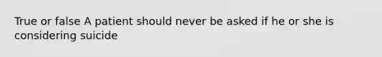 True or false A patient should never be asked if he or she is considering suicide