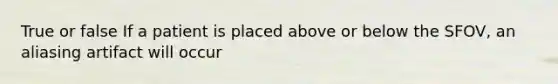 True or false If a patient is placed above or below the SFOV, an aliasing artifact will occur