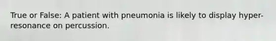 True or False: A patient with pneumonia is likely to display hyper-resonance on percussion.