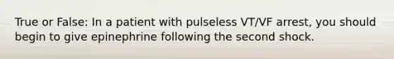 True or False: In a patient with pulseless VT/VF arrest, you should begin to give epinephrine following the second shock.