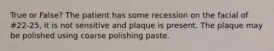 True or False? The patient has some recession on the facial of #22-25, it is not sensitive and plaque is present. The plaque may be polished using coarse polishing paste.