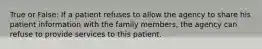 True or False: If a patient refuses to allow the agency to share his patient information with the family members, the agency can refuse to provide services to this patient.