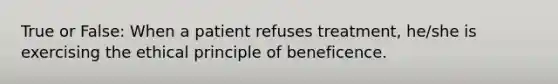 True or False: When a patient refuses treatment, he/she is exercising the ethical principle of beneficence.