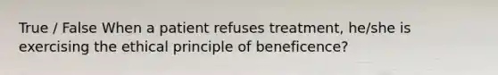 True / False When a patient refuses treatment, he/she is exercising the ethical principle of beneficence?