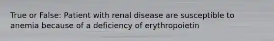 True or False: Patient with renal disease are susceptible to anemia because of a deficiency of erythropoietin