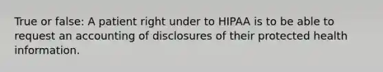 True or false: A patient right under to HIPAA is to be able to request an accounting of disclosures of their protected health information.