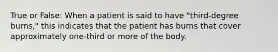 True or False: When a patient is said to have "third-degree burns," this indicates that the patient has burns that cover approximately one-third or more of the body.