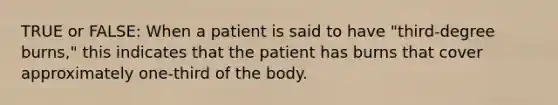 TRUE or FALSE: When a patient is said to have "third-degree burns," this indicates that the patient has burns that cover approximately one-third of the body.